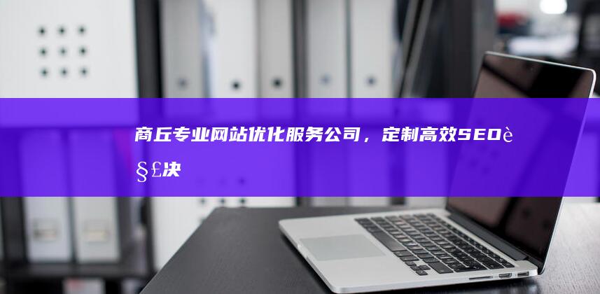 商丘专业网站优化服务公司，定制高效SEO解决方案